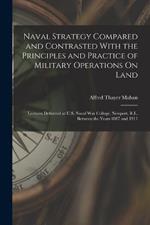 Naval Strategy Compared and Contrasted With the Principles and Practice of Military Operations On Land: Lectures Delivered at U.S. Naval War College, Newport, R.I., Between the Years 1887 and 1911