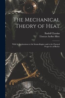 The Mechanical Theory of Heat: With Its Applications to the Steam-Engine and to the Physical Properties of Bodies - Rudolf Clausius,Thomas Archer Hirst - cover