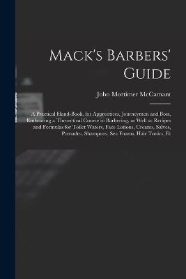 Mack's Barbers' Guide; a Practical Hand-book, for Apprentices, Journeymen and Boss, Embracing a Theoretical Course in Barbering, as Well as Recipes and Formulas for Toilet Waters, Face Lotions, Creams, Salves, Pomades, Shampoos, sea Foams, Hair Tonics, Et - John Mortimer McCamant - cover