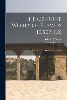 The Genuine Works of Flavius Josephus: Containing Five Books of the Antiquities of the Jews - Flavius Josephus,William Whiston - cover