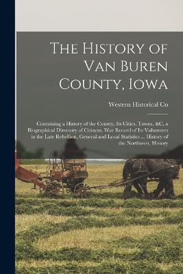 The History of Van Buren County, Iowa: Containing a History of the County, Its Cities, Towns, &c, a Biographical Directory of Citizens, War Record of Its Volunteers in the Late Rebellion, General and Local Statistics ... History of the Northwest, History - Western Historical Co - cover