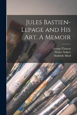 Jules Bastien-Lepage and His Art. A Memoir - Mathilde Blind,Andre Theuriet,George Clausen - cover