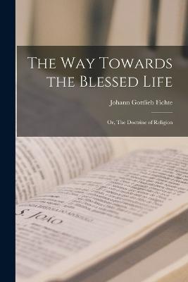 The Way Towards the Blessed Life; or, The Doctrine of Religion - Johann Gottlieb Fichte - cover