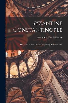 Byzantine Constantinople: The Walls of The City and Adjoining Historical Sites - Alexander Van Millingen - cover