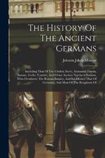 The History Of The Ancient Germans: Including That Of The Cimbri, Suevi, Alemanni, Franks, Saxons, Goths, Vandals, And Other Ancient Northern Nations, Who Overthrew The Roman Empire, And Established That Of Germany, And Most Of The Kingdoms Of