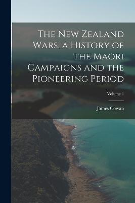 The New Zealand Wars, a History of the Maori Campaigns and the Pioneering Period; Volume 1 - James Cowan - cover