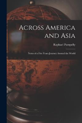 Across America and Asia: Notes of a Five Years Journey Around the World - Raphael Pumpelly - cover