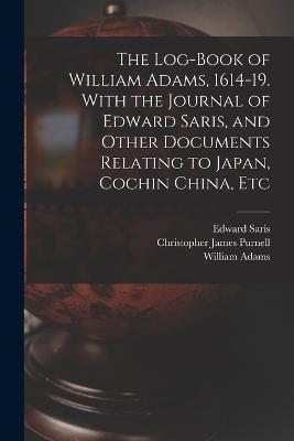 The Log-book of William Adams, 1614-19. With the Journal of Edward Saris, and Other Documents Relating to Japan, Cochin China, Etc - William Adams,Edward Saris,Christopher James Purnell - cover