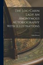 The Log-Cabin Lady An Anonymous Autobiography With Illustrations