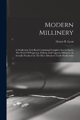 Modern Millinery: A Workroom Text Book Containing Complete Instruction In The Work Of Preparing, Making And Copying Millinery, As Actually Practiced In The Most Advanced Trade Workrooms - Hester B Lyon - cover