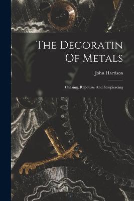 The Decoratin Of Metals: Chasing, Repoussé And Sawpiercing - John Harrison - cover