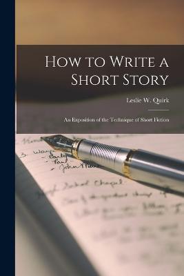 How to Write a Short Story; An Exposition of the Technique of Short Fiction - Quirk Leslie W - cover