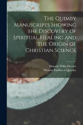 The Quimby Manuscripts Showing the Discovery of Spiritual Healing and the Origin of Christian Science - Horatio Willis Dresser,Phineas Parkhurst Quimby - cover