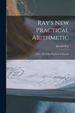 Ray's New Practical Arithmetic: A Rev. Ed. of the Practical Arithmetic