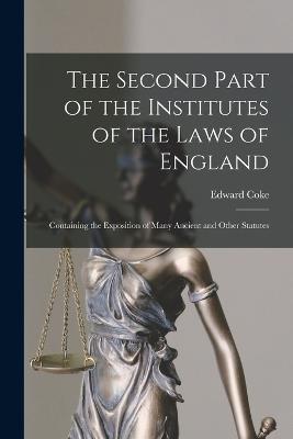 The Second Part of the Institutes of the Laws of England: Containing the Exposition of Many Ancient and Other Statutes - Edward Coke - cover