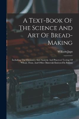 A Text-book Of The Science And Art Of Bread-making: Including The Chemistry And Analytic And Practical Testing Of Wheat, Flour, And Other Materials Emloyed In Baking - William Jago - cover