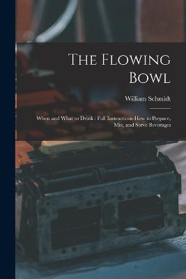 The Flowing Bowl: When and What to Drink: Full Instructions How to Prepare, Mix, and Serve Beverages - William Schmidt - cover