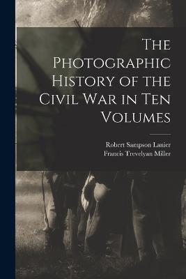 The Photographic History of the Civil War in Ten Volumes - Francis Trevelyan Miller,Robert Sampson Lanier - cover