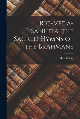 Rig-Veda-sanhita, the Sacred Hymns of the Brahmans - F Max 1823-1900 Muller - cover