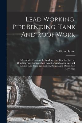 Lead Working, Pipe Bending, Tank And Roof Work; A Manual Of Practice In Bending Lead Pipe For Interior Plumbing And Beating Sheet Lead For Application As Tank Linings And Flashings, Gutters, Ridges, And Other Roof Coverings - cover