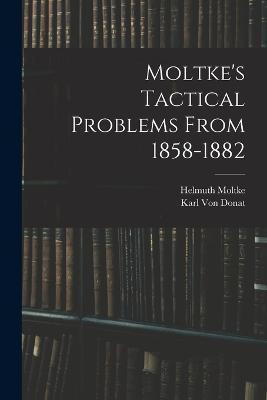 Moltke's Tactical Problems From 1858-1882 - Helmuth Moltke,Karl Von Donat - cover