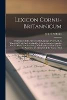 Lexicon Cornu-Britannicum: A Dictionary of the Ancient Celtic Language of Cornwall, in Which the Words Are Elucidated by Copious Examples From the Cornish Works Now Remaining; With Translations Into English. the Synonyms Are Also Given in the Cognate Dial - Robert Williams - cover