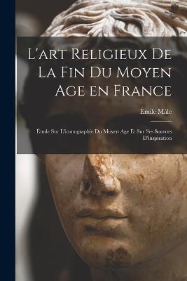 L'art religieux de la fin du Moyen Age en France: Etude sur l'iconographie du Moyen Age et sur ses sources d'inspiration - Emile Male - cover