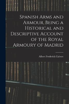 Spanish Arms and Armour, Being a Historical and Descriptive Account of the Royal Armoury of Madrid - Calvert Albert Frederick - cover