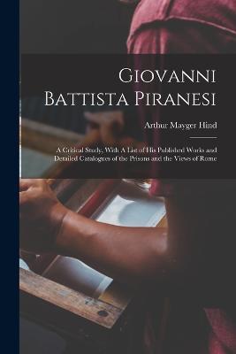 Giovanni Battista Piranesi: A Critical Study, With A List of his Published Works and Detailed Catalogues of the Prisons and the Views of Rome - Arthur Mayger Hind - cover