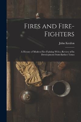 Fires and Fire-fighters; a History of Modern Fire-fighting With a Review of its Development From Earliest Times - John Kenlon - cover