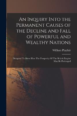 An Inquiry Into the Permanent Causes of the Decline and Fall of Powerful and Wealthy Nations: Designed To Shew How The Prosperity Of The British Empire May Be Prolonged - William Playfair - cover