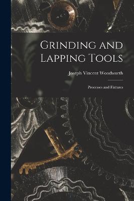 Grinding and Lapping Tools: Processes and Fixtures - Joseph Vincent Woodworth - cover