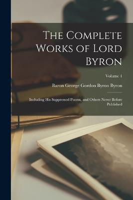 The Complete Works of Lord Byron: Including His Suppressed Poems, and Others Never Before Published; Volume 4 - Baron George Gordon Byron Byron - cover