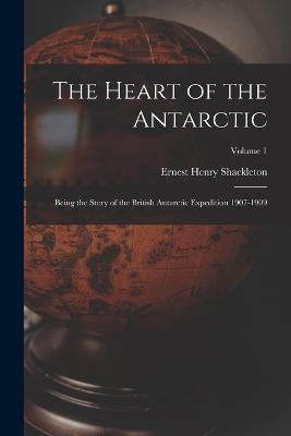 The Heart of the Antarctic: Being the Story of the British Antarctic Expedition 1907-1909; Volume 1 - Ernest Henry Shackleton - cover
