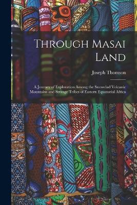 Through Masai Land: A Journey of Exploration Among the Snowclad Volcanic Mountains and Strange Tribes of Eastern Equatorial Africa - Joseph Thomson - cover