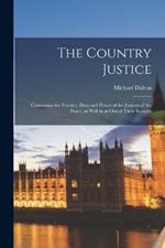 The Country Justice: Containing the Practice, Duty and Power of the Justices of the Peace, as Well in as out of Their Sessions