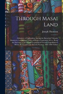 Through Masai Land: A Journey of Exploration Among the Snowclad Volcanic Mountains and Strange Tribes of Eastern Equatorial Africa. Being the Narrative of the Royal Geographical Society's Expedition to Mount Kenia and Lake Victoria Nyanza, 1883-1884 Volum - Joseph Thomson - cover
