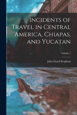 Incidents of Travel in Central America, Chiapas, and Yucatan; Volume 1 - John Lloyd Stephens - cover