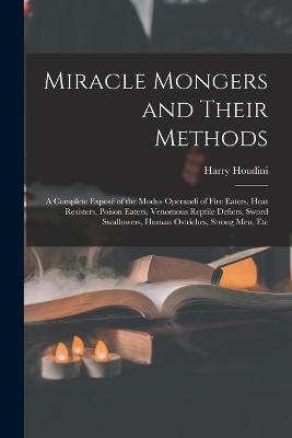 Miracle Mongers and Their Methods: A Complete Exposé of the Modus Operandi of Fire Eaters, Heat Resisters, Poison Eaters, Venomous Reptile Defiers, Sword Swallowers, Human Ostriches, Strong Men, Etc - Harry Houdini - cover