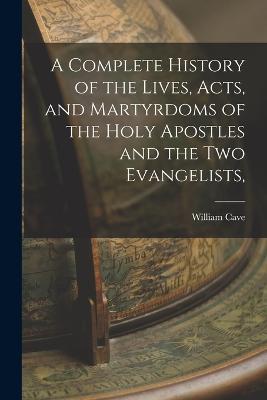 A Complete History of the Lives, Acts, and Martyrdoms of the Holy Apostles and the two Evangelists, - William Cave - cover