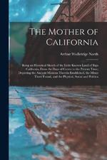 The Mother of California: Being an Historical Sketch of the Little Known Land of Baja California, From the Days of Cortez to the Present Time, Depicting the Ancient Missions Therein Established, the Mines There Found, and the Physical, Social and Politica