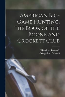 American Big-game Hunting, the Book of the Boone and Crockett Club - Theodore Roosevelt,George Bird Grinnell - cover