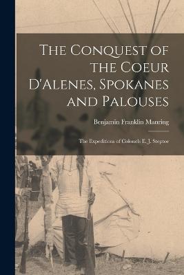 The Conquest of the Coeur D'Alenes, Spokanes and Palouses; the Expeditions of Colonels E. J. Steptoe - Benjamin Franklin Manring - cover