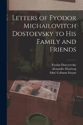 Letters of Fyodor Michailovitch Dostoevsky to His Family and Friends - Ethel Colburn Mayne,Alexander Eliasberg,Fyodor Dostoyevsky - cover