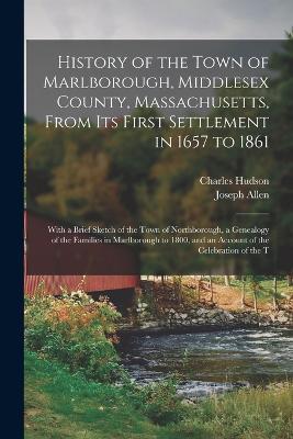 History of the Town of Marlborough, Middlesex County, Massachusetts, From its First Settlement in 1657 to 1861; With a Brief Sketch of the Town of Northborough, a Genealogy of the Families in Marlborough to 1800, and an Account of the Celebration of the T - Charles Hudson,Joseph Allen - cover