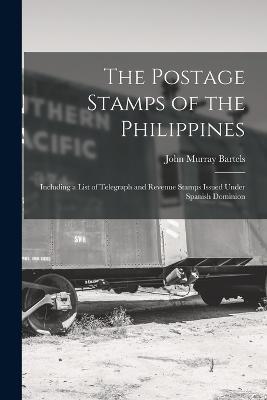 The Postage Stamps of the Philippines: Including a List of Telegraph and Revenue Stamps Issued Under Spanish Dominion - John Murray Bartels - cover