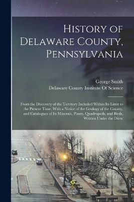 History of Delaware County, Pennsylvania: From the Discovery of the Territory Included Within Its Limit to the Present Time, With a Notice of the Geology of the County, and Catalogues of Its Minerals, Plants, Quadrupeds, and Birds, Written Under the Direc - George Smith - cover