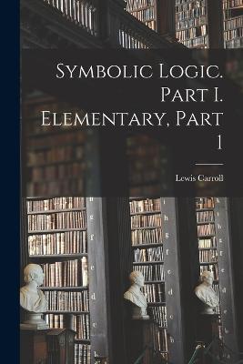 Symbolic Logic. Part I. Elementary, Part 1 - Lewis Carroll - cover