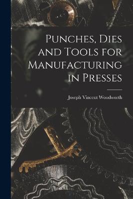 Punches, Dies and Tools for Manufacturing in Presses - Joseph Vincent Woodworth - cover