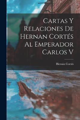 Cartas Y Relaciones De Hernan Cortés Al Emperador Carlos V - Hernán Cortés - cover